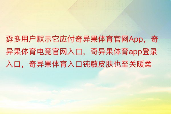 孬多用户默示它应付奇异果体育官网App，奇异果体育电竞官网入口，奇异果体育app登录入口，奇异果体育入口钝敏皮肤也至关暖柔