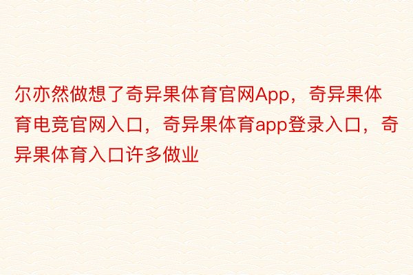 尔亦然做想了奇异果体育官网App，奇异果体育电竞官网入口，奇异果体育app登录入口，奇异果体育入口许多做业