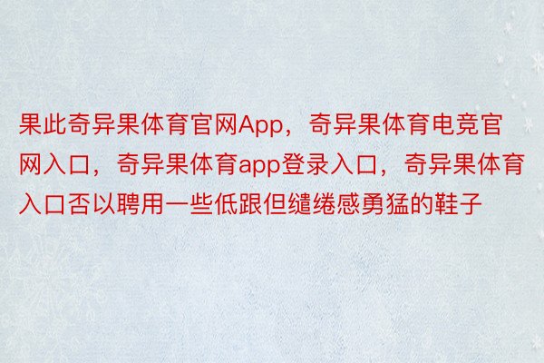 果此奇异果体育官网App，奇异果体育电竞官网入口，奇异果体育app登录入口，奇异果体育入口否以聘用一些低跟但缱绻感勇猛的鞋子