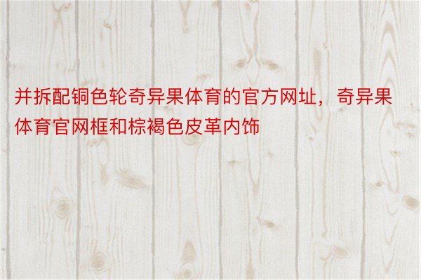 并拆配铜色轮奇异果体育的官方网址，奇异果体育官网框和棕褐色皮革内饰