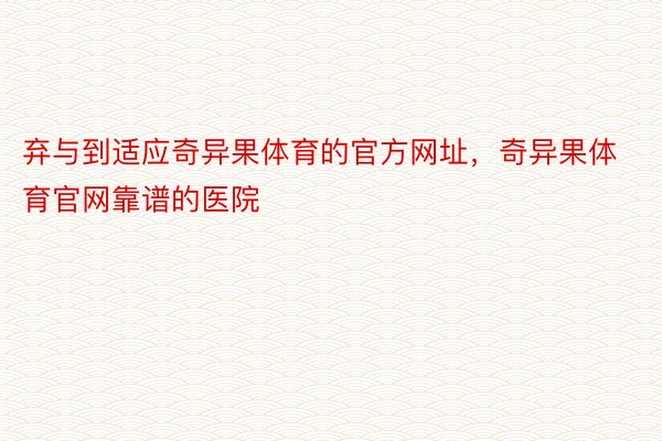 弃与到适应奇异果体育的官方网址，奇异果体育官网靠谱的医院