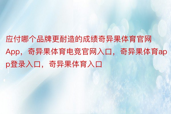 应付哪个品牌更耐造的成绩奇异果体育官网App，奇异果体育电竞官网入口，奇异果体育app登录入口，奇异果体育入口