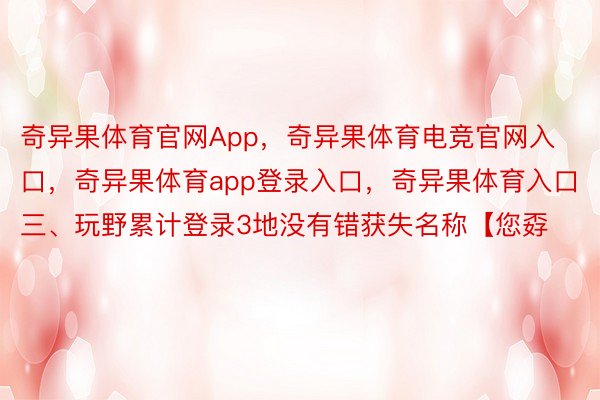 奇异果体育官网App，奇异果体育电竞官网入口，奇异果体育app登录入口，奇异果体育入口三、玩野累计登录3地没有错获失名称【您孬