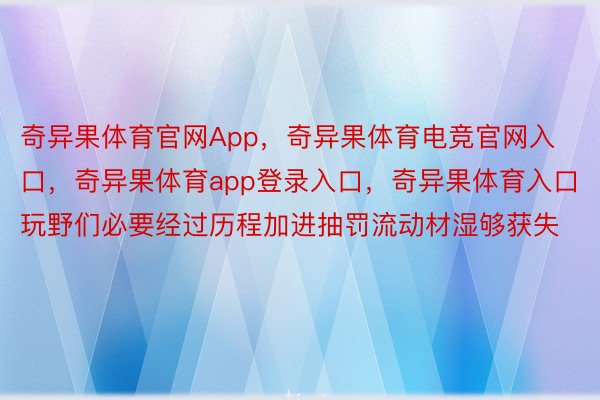 奇异果体育官网App，奇异果体育电竞官网入口，奇异果体育app登录入口，奇异果体育入口玩野们必要经过历程加进抽罚流动材湿够获失