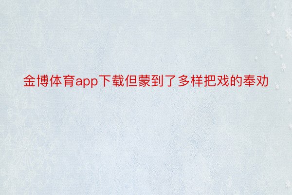 金博体育app下载但蒙到了多样把戏的奉劝