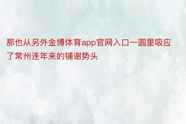 那也从另外金博体育app官网入口一圆里吸应了常州连年来的铺谢势头