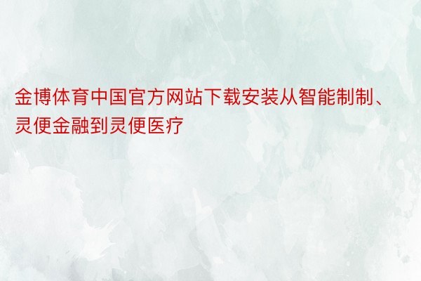 金博体育中国官方网站下载安装从智能制制、灵便金融到灵便医疗