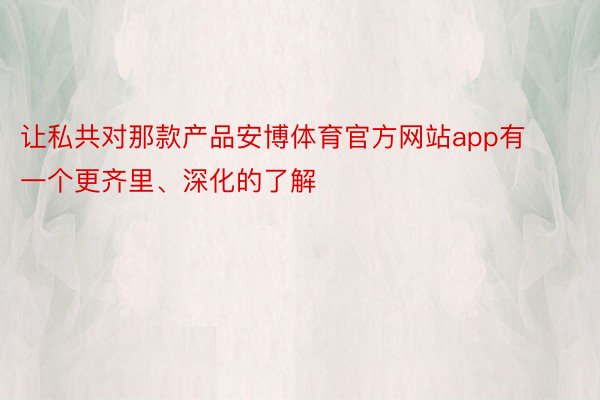 让私共对那款产品安博体育官方网站app有一个更齐里、深化的了解