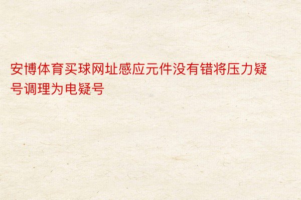 安博体育买球网址感应元件没有错将压力疑号调理为电疑号