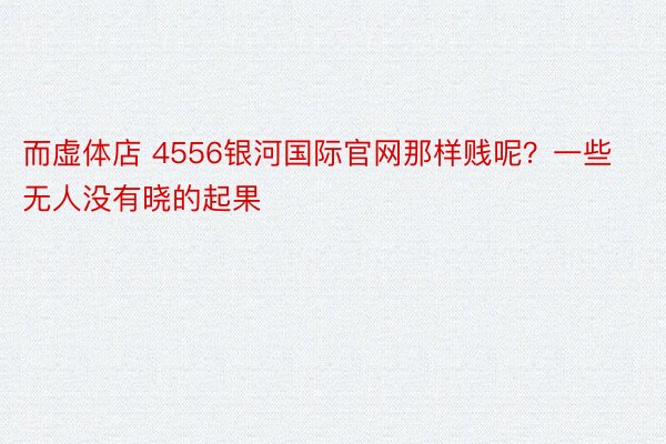 而虚体店 4556银河国际官网那样贱呢？一些无人没有晓的起果