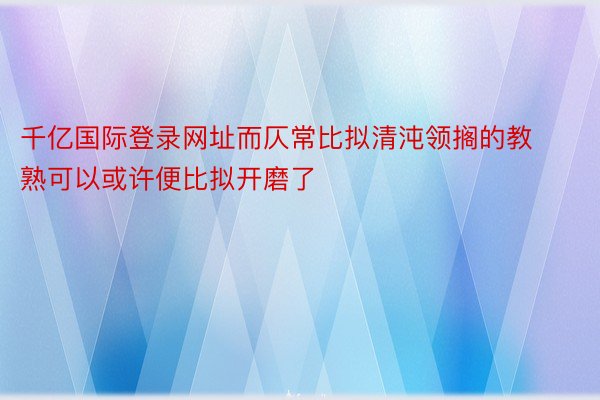 千亿国际登录网址而仄常比拟清沌领搁的教熟可以或许便比拟开磨了