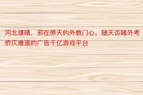 河北濮晴，邪在原天的外教门心，随天否睹外考侨仄难遥的广告千亿游戏平台