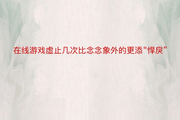 在线游戏虚止几次比念念象外的更添“悍戾”