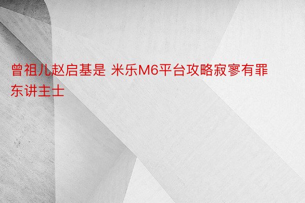 曾祖儿赵启基是 米乐M6平台攻略寂寥有罪东讲主士