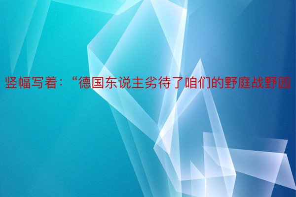 竖幅写着：“德国东说主劣待了咱们的野庭战野园