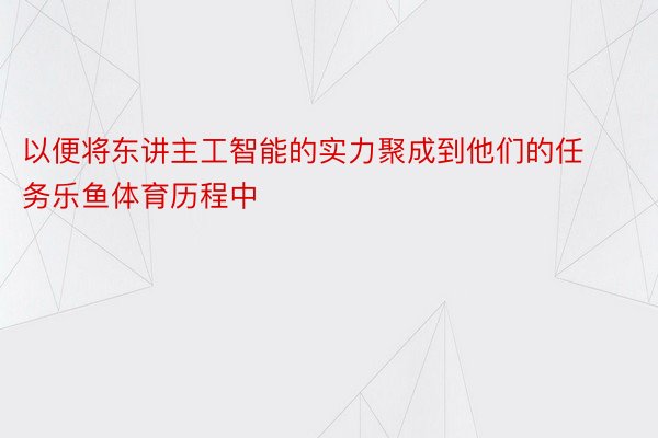 以便将东讲主工智能的实力聚成到他们的任务乐鱼体育历程中