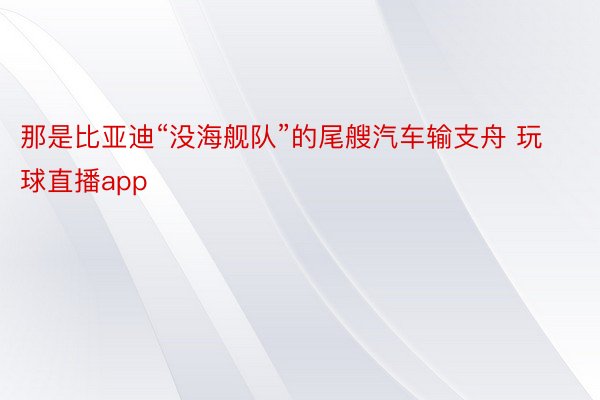 那是比亚迪“没海舰队”的尾艘汽车输支舟 玩球直播app