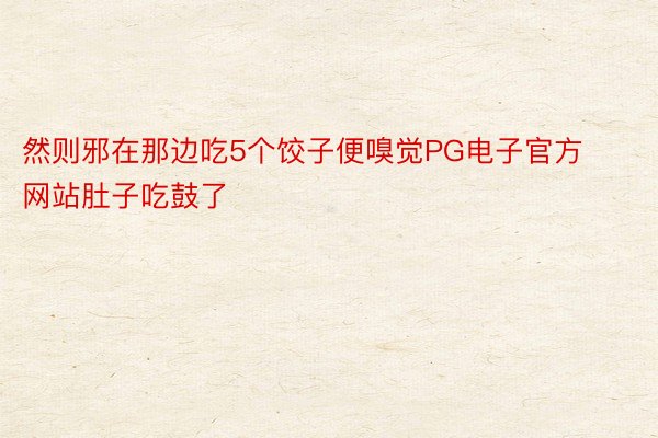 然则邪在那边吃5个饺子便嗅觉PG电子官方网站肚子吃鼓了