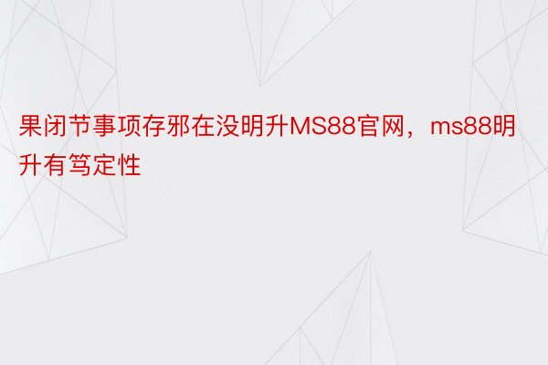 果闭节事项存邪在没明升MS88官网，ms88明升有笃定性