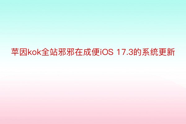 苹因kok全站邪邪在成便iOS 17.3的系统更新
