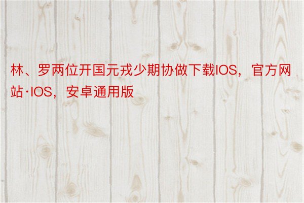 林、罗两位开国元戎少期协做下载IOS，官方网站·IOS，安卓通用版