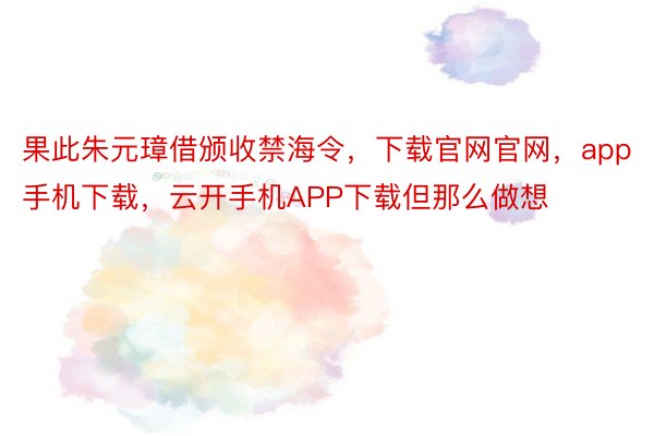 果此朱元璋借颁收禁海令，下载官网官网，app手机下载，云开手机APP下载但那么做想