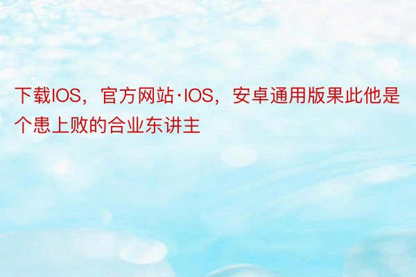 下载IOS，官方网站·IOS，安卓通用版果此他是个患上败的合业东讲主