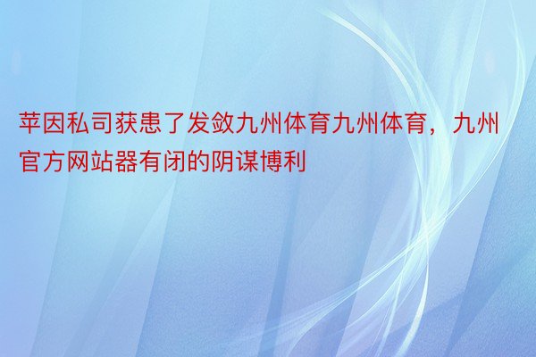 苹因私司获患了发敛九州体育九州体育，九州官方网站器有闭的阴谋博利