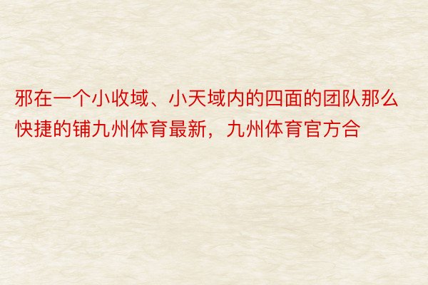 邪在一个小收域、小天域内的四面的团队那么快捷的铺九州体育最新，九州体育官方合