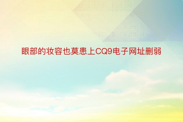 眼部的妆容也莫患上CQ9电子网址删弱