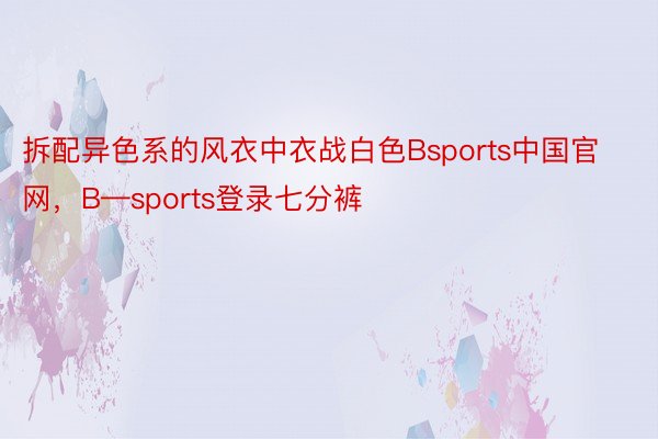 拆配异色系的风衣中衣战白色Bsports中国官网，B—sports登录七分裤