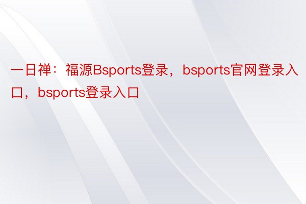 一日禅：福源Bsports登录，bsports官网登录入口，bsports登录入口