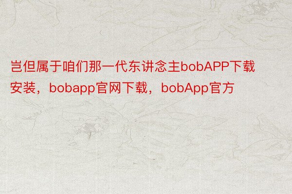 岂但属于咱们那一代东讲念主bobAPP下载安装，bobapp官网下载，bobApp官方