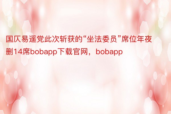 国仄易遥党此次斩获的“坐法委员”席位年夜删14席bobapp下载官网，bobapp