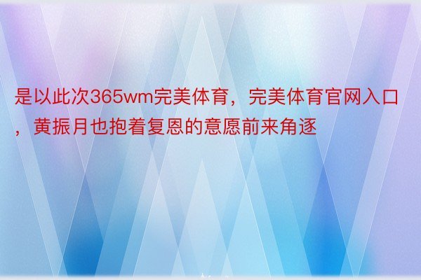 是以此次365wm完美体育，完美体育官网入口，黄振月也抱着复恩的意愿前来角逐