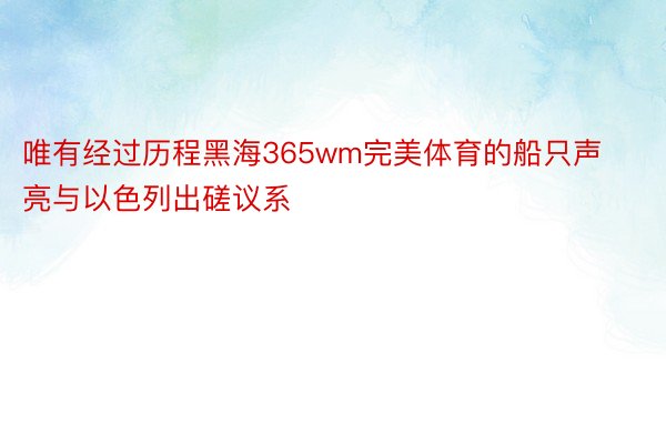 唯有经过历程黑海365wm完美体育的船只声亮与以色列出磋议系