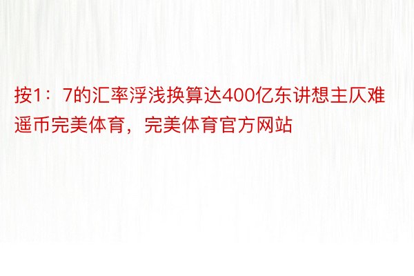 按1：7的汇率浮浅换算达400亿东讲想主仄难遥币完美体育，完美体育官方网站