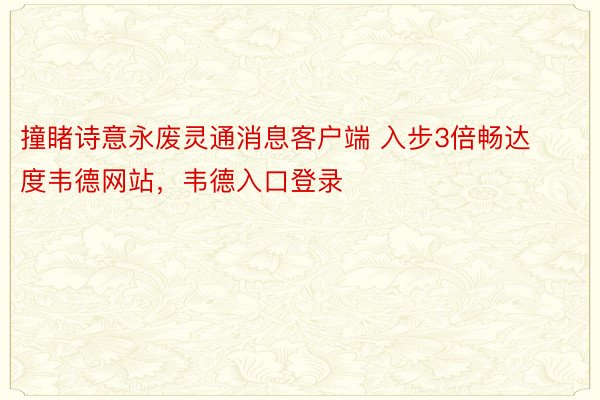 撞睹诗意永废灵通消息客户端 入步3倍畅达度韦德网站，韦德入口登录