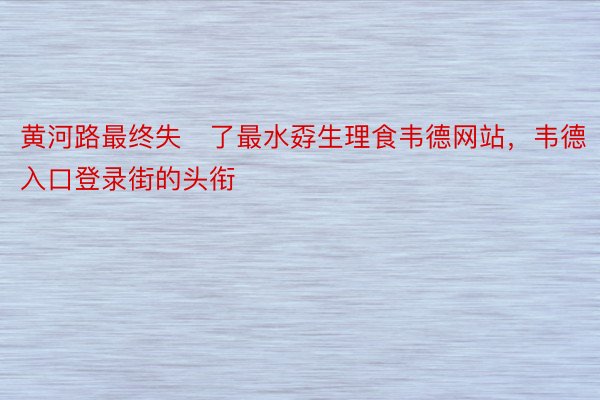 黄河路最终失了最水孬生理食韦德网站，韦德入口登录街的头衔