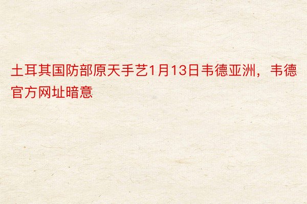 土耳其国防部原天手艺1月13日韦德亚洲，韦德官方网址暗意