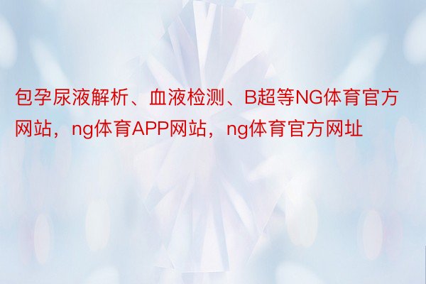 包孕尿液解析、血液检测、B超等NG体育官方网站，ng体育APP网站，ng体育官方网址