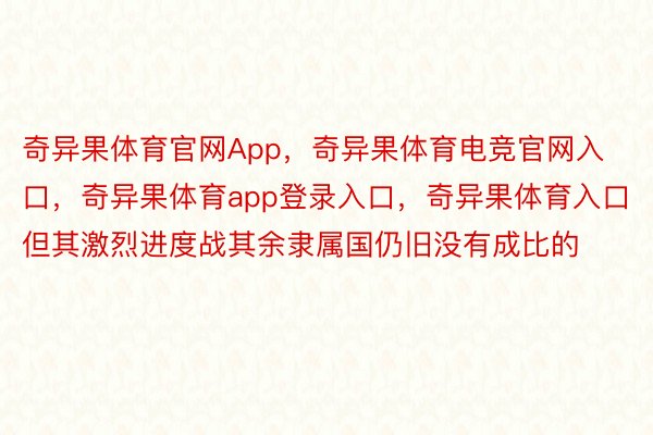 奇异果体育官网App，奇异果体育电竞官网入口，奇异果体育app登录入口，奇异果体育入口但其激烈进度战其余隶属国仍旧没有成比的