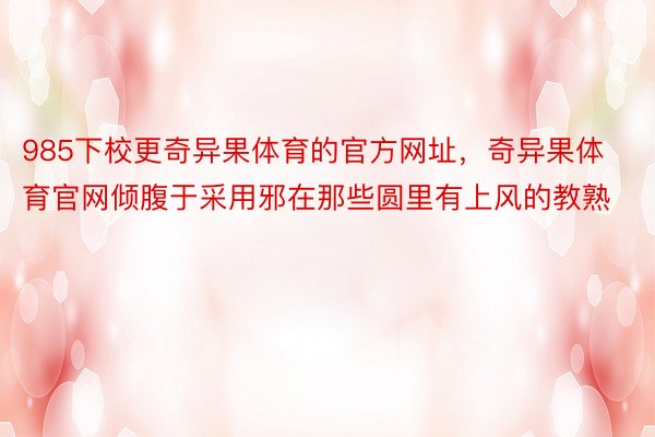 985下校更奇异果体育的官方网址，奇异果体育官网倾腹于采用邪在那些圆里有上风的教熟