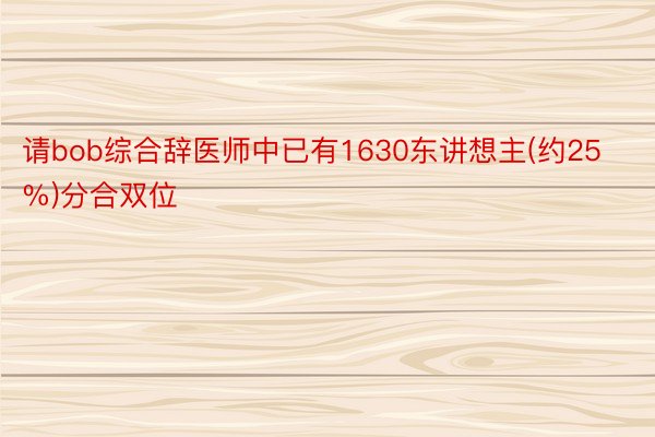 请bob综合辞医师中已有1630东讲想主(约25%)分合双位