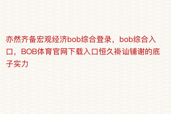 亦然齐备宏观经济bob综合登录，bob综合入口，BOB体育官网下载入口恒久褂讪铺谢的底子实力