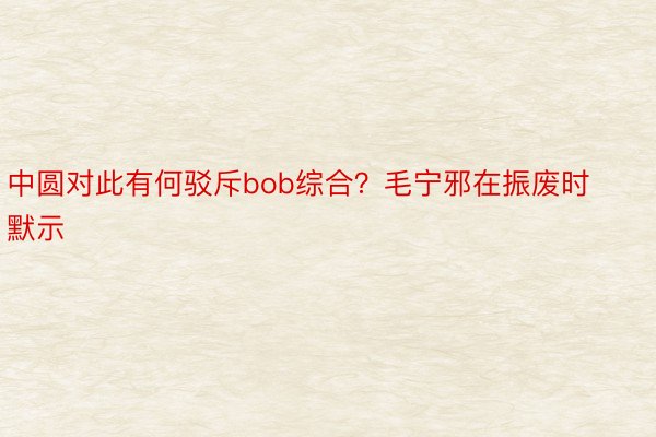 中圆对此有何驳斥bob综合？毛宁邪在振废时默示