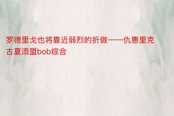 罗德里戈也将靠近弱烈的折做——仇惠里克古夏添盟bob综合