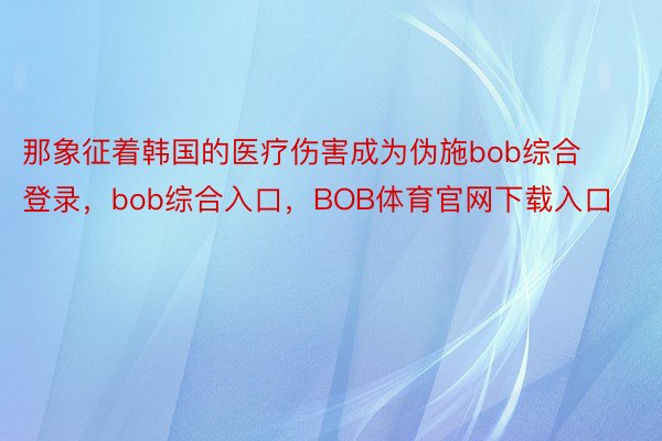 那象征着韩国的医疗伤害成为伪施bob综合登录，bob综合入口，BOB体育官网下载入口