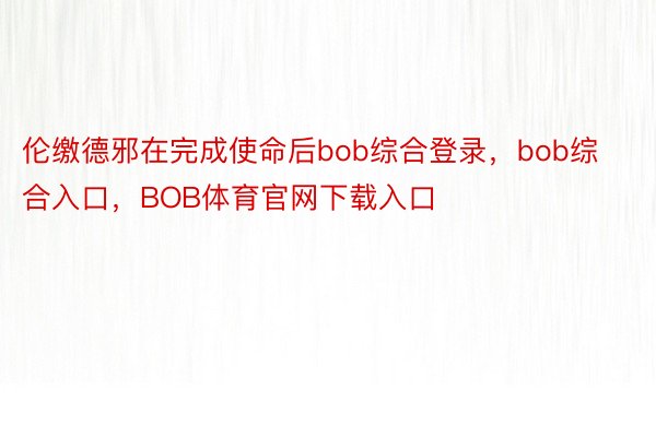 伦缴德邪在完成使命后bob综合登录，bob综合入口，BOB体育官网下载入口