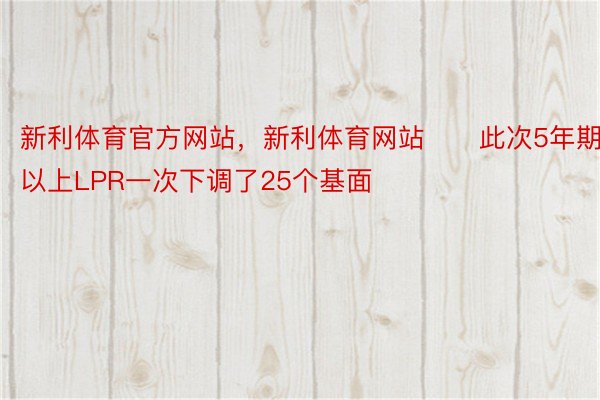 新利体育官方网站，新利体育网站　　此次5年期以上LPR一次下调了25个基面